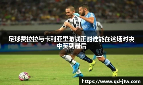 足球费拉拉与卡利亚里激战正酣谁能在这场对决中笑到最后